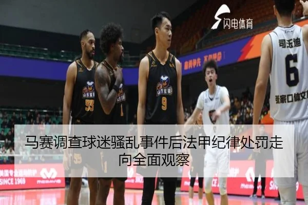 马赛调查球迷骚乱事件后法甲纪律处罚走向全面观察