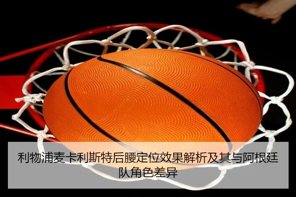 利物浦麦卡利斯特后腰定位效果解析及其与阿根廷队角色差异