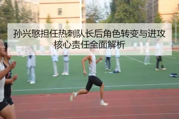 孙兴慜担任热刺队长后角色转变与进攻核心责任全面解析