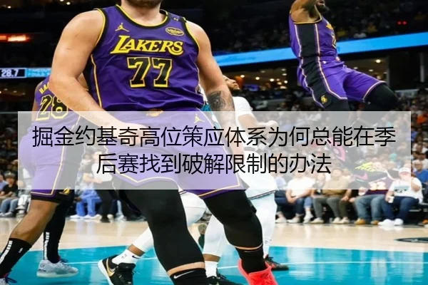 掘金约基奇高位策应体系为何总能在季后赛找到破解限制的办法
