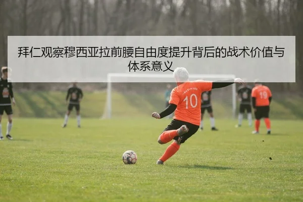 拜仁观察穆西亚拉前腰自由度提升背后的战术价值与体系意义