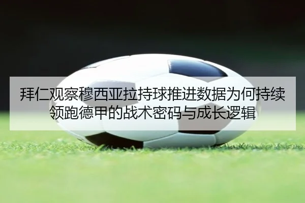 拜仁观察穆西亚拉持球推进数据为何持续领跑德甲的战术密码与成长逻辑