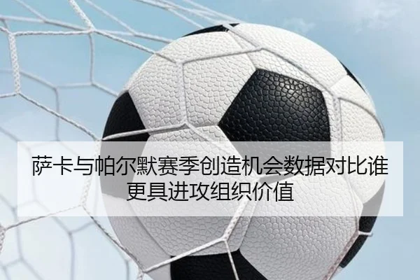 萨卡与帕尔默赛季创造机会数据对比谁更具进攻组织价值