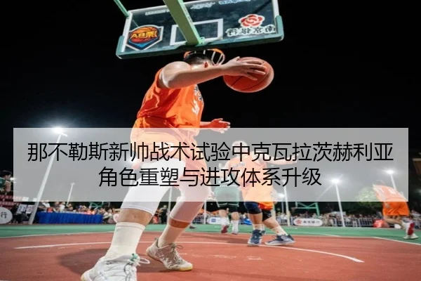 那不勒斯新帅战术试验中克瓦拉茨赫利亚角色重塑与进攻体系升级