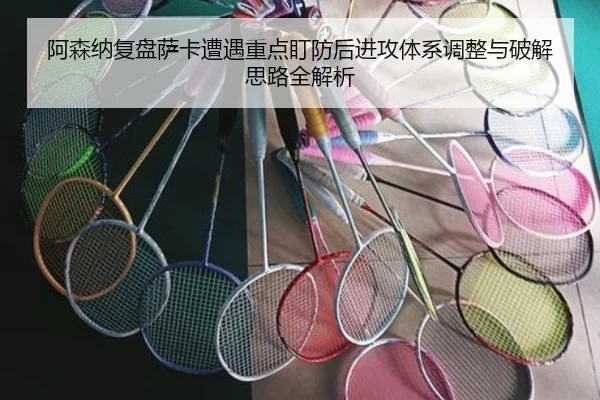 阿森纳复盘萨卡遭遇重点盯防后进攻体系调整与破解思路全解析