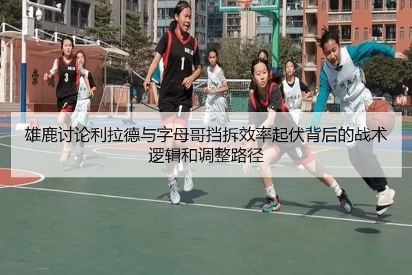 雄鹿讨论利拉德与字母哥挡拆效率起伏背后的战术逻辑和调整路径