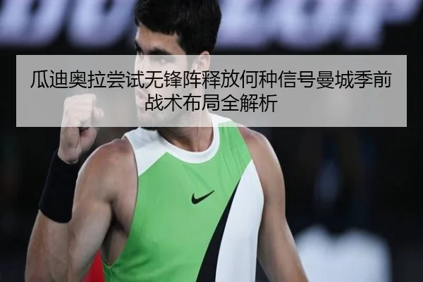 瓜迪奥拉尝试无锋阵释放何种信号曼城季前战术布局全解析