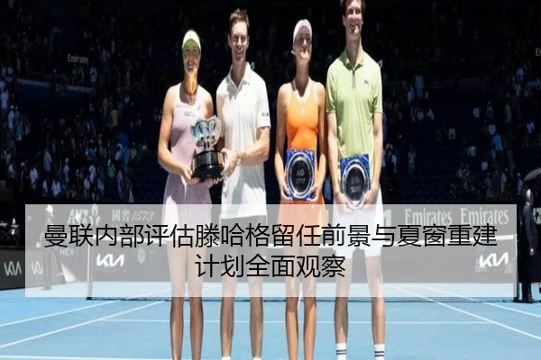曼联内部评估滕哈格留任前景与夏窗重建计划全面观察