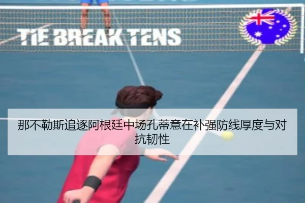 那不勒斯追逐阿根廷中场孔蒂意在补强防线厚度与对抗韧性